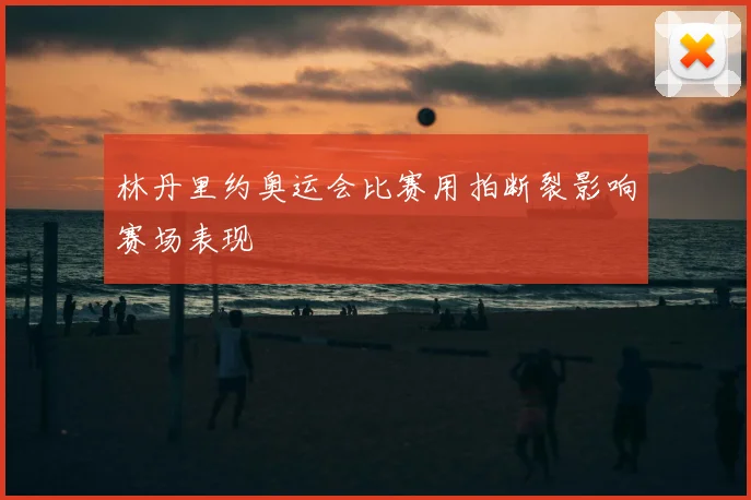 林丹里约奥运会比赛用拍断裂影响赛场表现