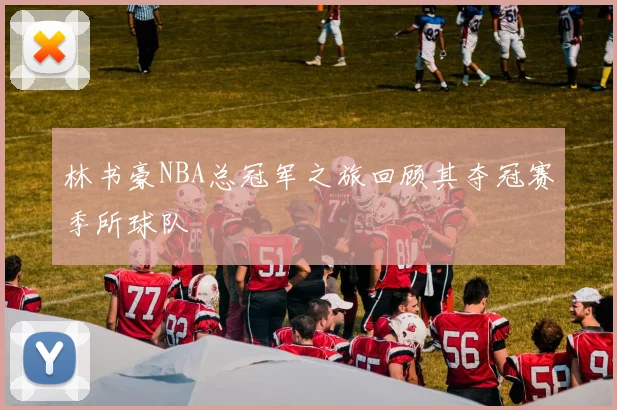 林书豪NBA总冠军之旅回顾其夺冠赛季所球队
