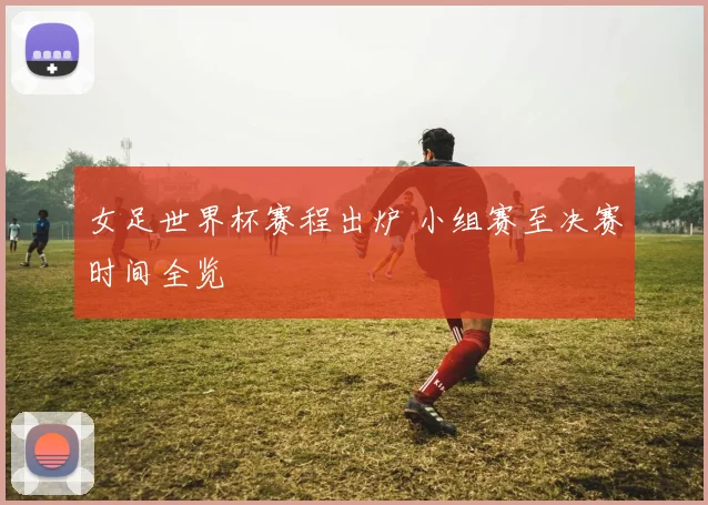 女足世界杯赛程出炉 小组赛至决赛时间全览