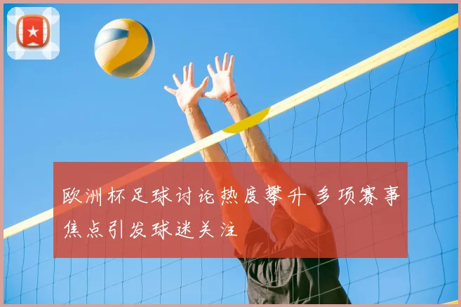 欧洲杯足球讨论热度攀升 多项赛事焦点引发球迷关注