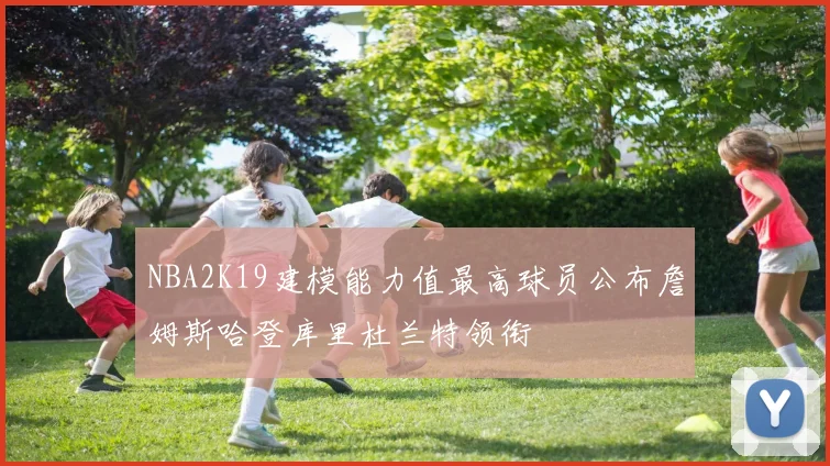 NBA2K19建模能力值最高球员公布詹姆斯哈登库里杜兰特领衔
