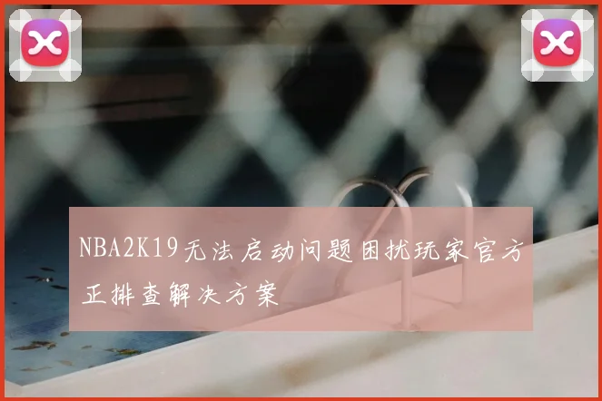 NBA2K19无法启动问题困扰玩家官方正排查解决方案