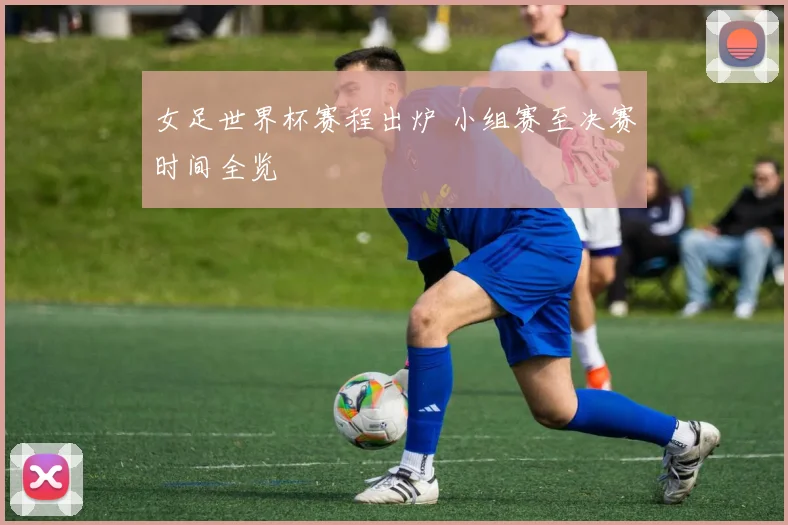 女足世界杯赛程出炉 小组赛至决赛时间全览