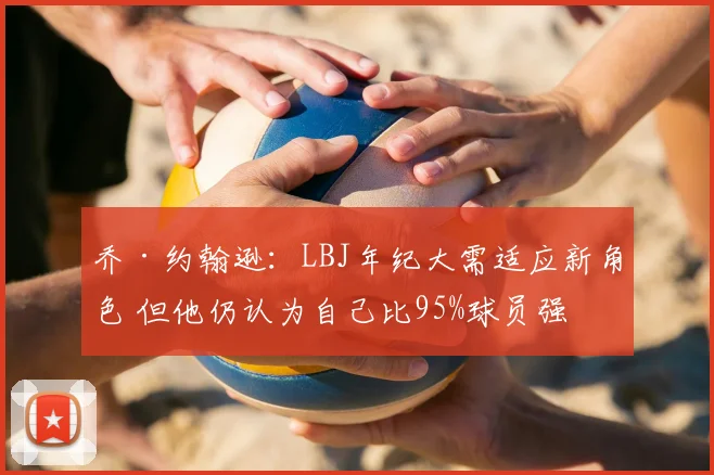 乔·约翰逊：LBJ年纪大需适应新角色 但他仍认为自己比95%球员强