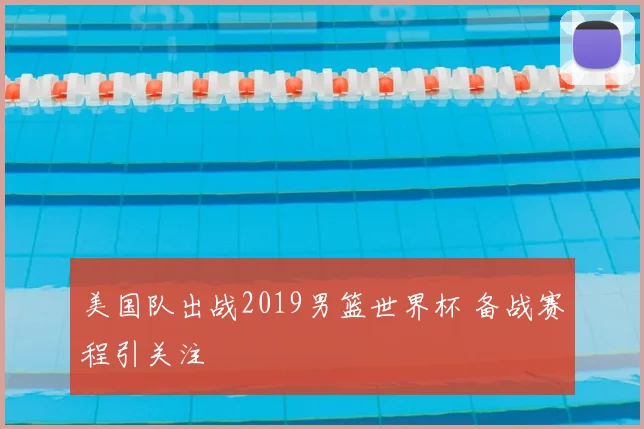 美国队出战2019男篮世界杯 备战赛程引关注