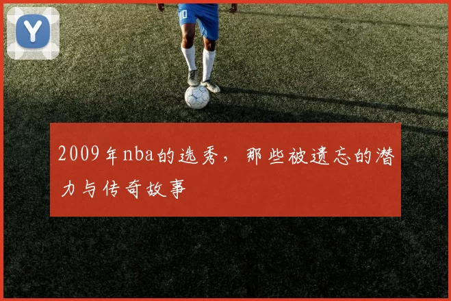 2009年nba的选秀，那些被遗忘的潜力与传奇故事