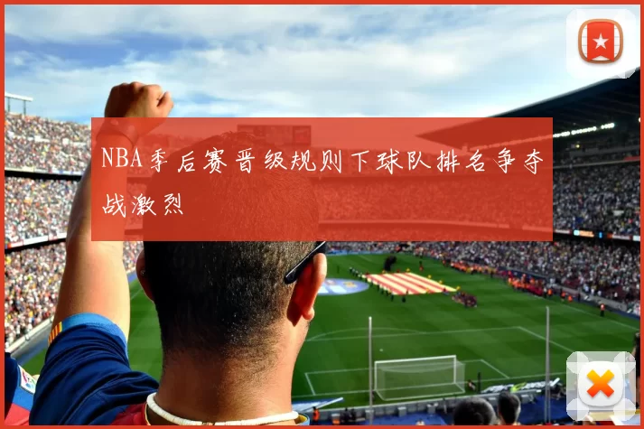NBA季后赛晋级规则下球队排名争夺战激烈