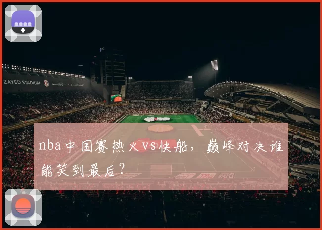 nba中国赛热火vs快船,巅峰对决谁能笑到最后?