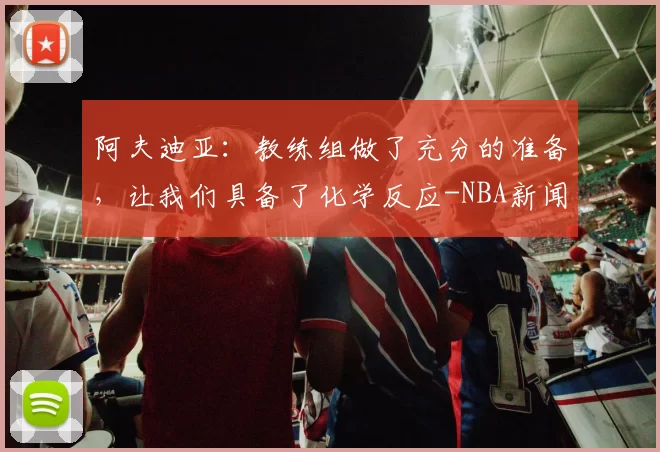 阿夫迪亚：教练组做了充分的准备，让我们具备了化学反应-NBA新闻