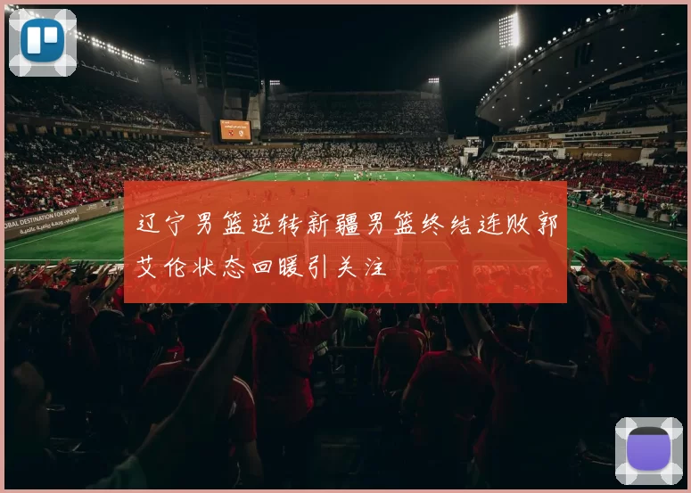 辽宁男篮逆转新疆男篮终结连败郭艾伦状态回暖引关注