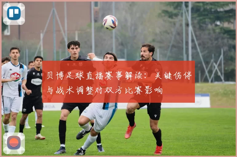 贝博足球直播赛事解读：关键伤停与战术调整对双方比赛影响
