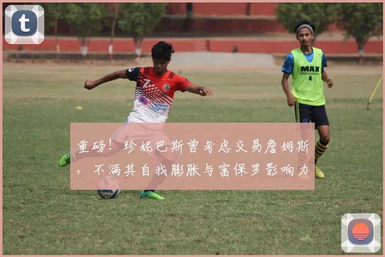 重磅！珍妮巴斯曾考虑交易詹姆斯，不满其自我膨胀与富保罗影响力