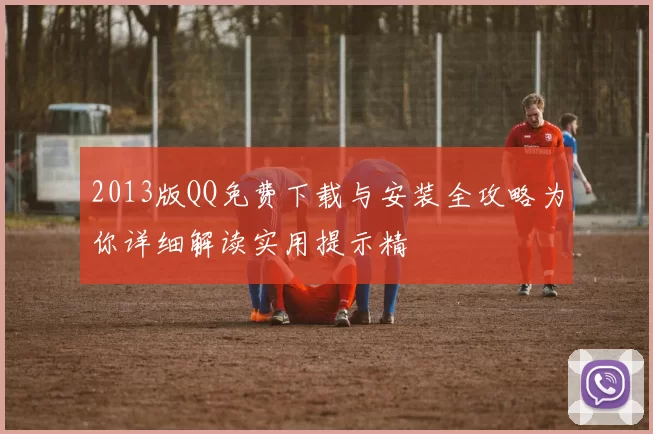 2013版QQ免费下载与安装全攻略为你详细解读实用提示精