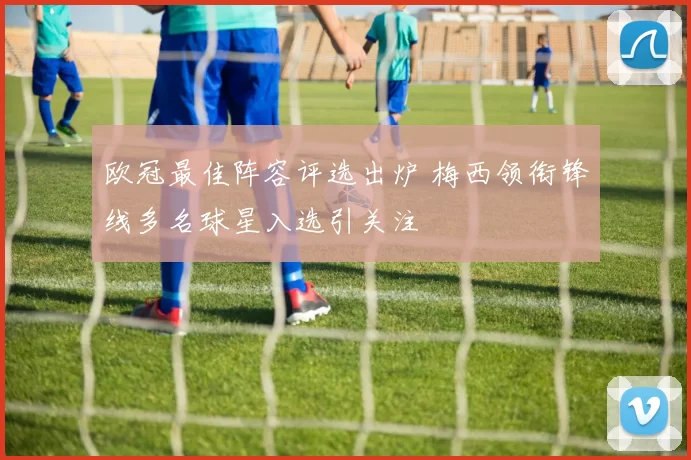 欧冠最佳阵容评选出炉 梅西领衔锋线多名球星入选引关注