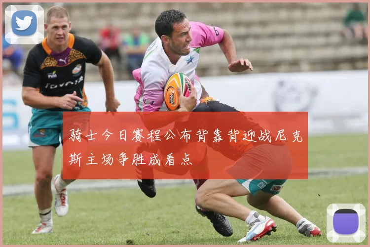 骑士今日赛程公布背靠背迎战尼克斯主场争胜成看点