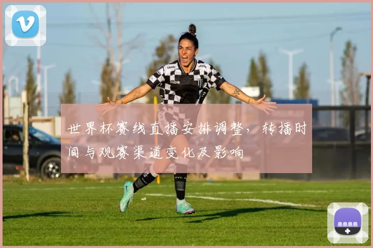世界杯赛线直播安排调整,转播时间与观赛渠道变化及影响