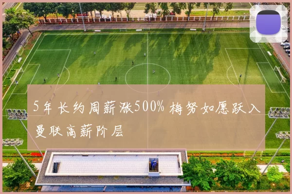 5年长约周薪涨500% 梅努如愿跃入曼联高薪阶层