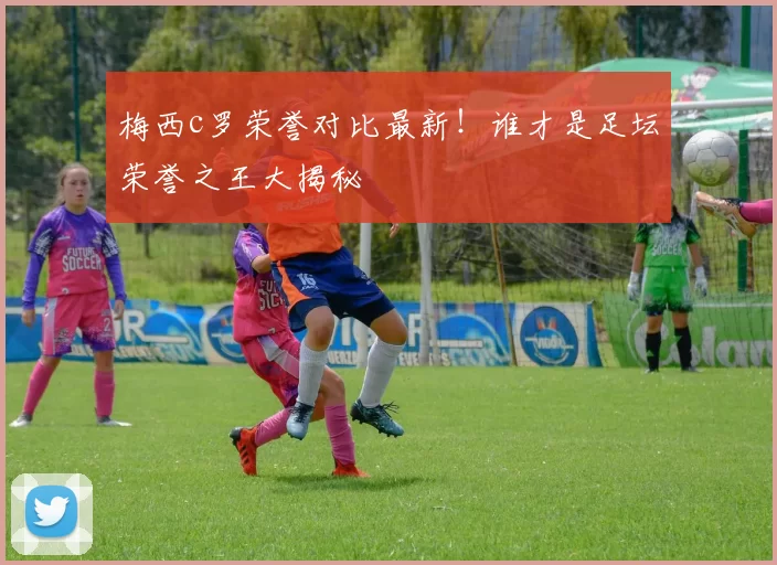 梅西c罗荣誉对比最新！谁才是足坛荣誉之王大揭秘