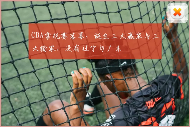 CBA常规赛落幕，诞生三大赢家与三大输家，没有辽宁与广东