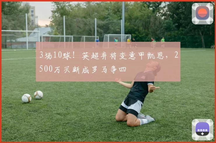 3场10球！英超弃将变意甲凯恩，2500万买断成罗马争四