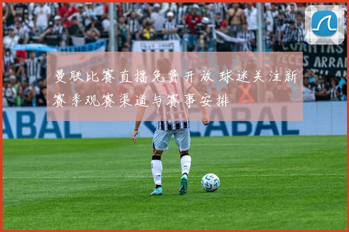 曼联比赛直播免费开放 球迷关注新赛季观赛渠道与赛事安排