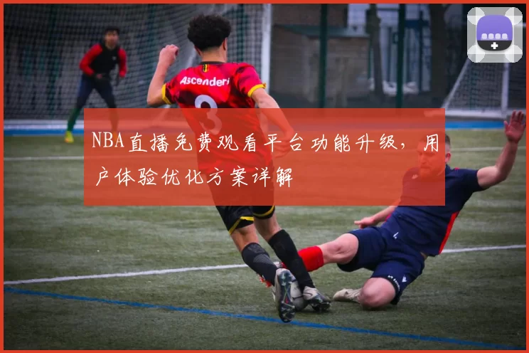 NBA直播免费观看平台功能升级，用户体验优化方案详解