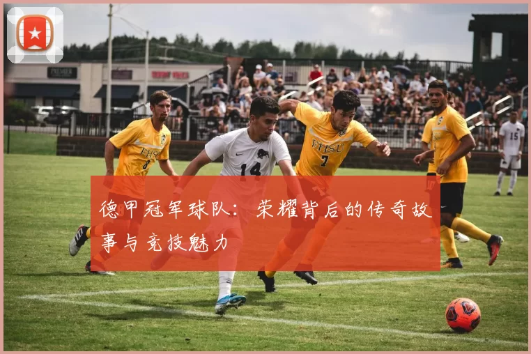 德甲冠军球队：荣耀背后的传奇故事与竞技魅力