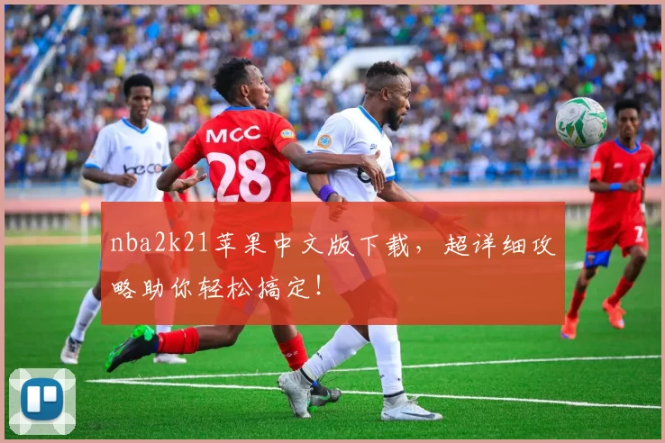 nba2k21苹果中文版下载，超详细攻略助你轻松搞定！