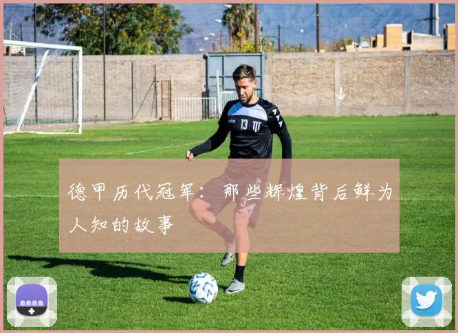 德甲历代冠军：那些辉煌背后鲜为人知的故事