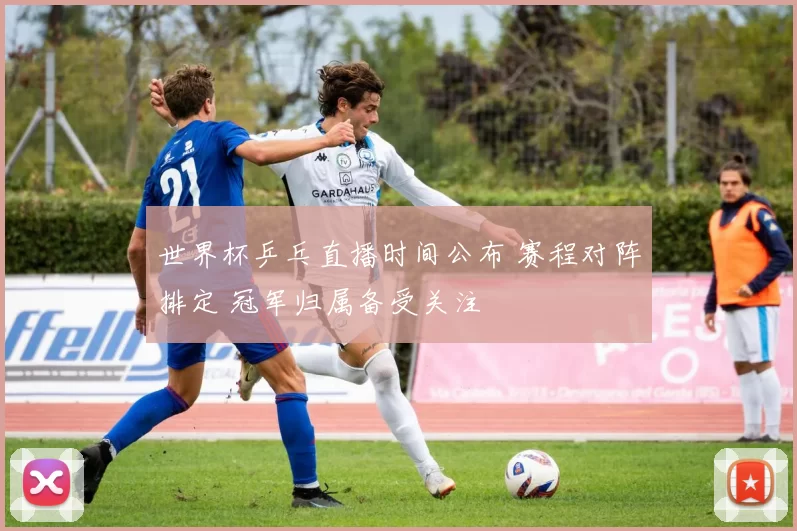 世界杯乒乓直播时间公布 赛程对阵排定 冠军归属备受关注