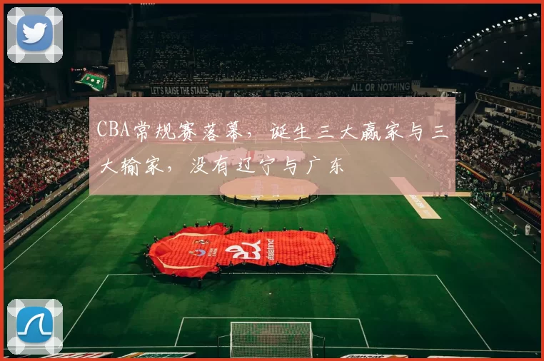 CBA常规赛落幕，诞生三大赢家与三大输家，没有辽宁与广东