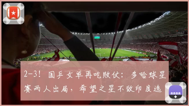 2-3！国乒女单再吃败仗：多哈球星赛两人出局，希望之星不敌印度选手