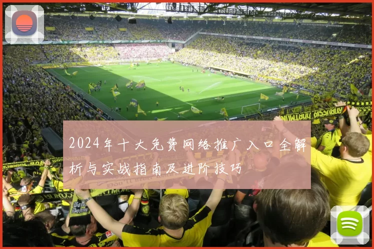 2024年十大免费网络推广入口全解析与实战指南及进阶技巧