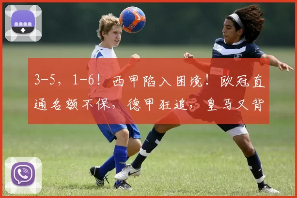 3-5，1-6！西甲陷入困境！欧冠直通名额不保，德甲狂追，皇马又背锅_积分_马德里竞技_阿森纳