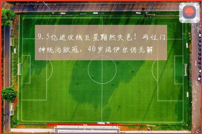 9.5亿进攻线巨星黯然失色！两位门神统治欧冠，40岁诺伊尔仍无解