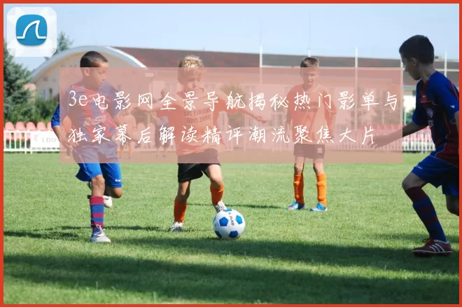 3e电影网全景导航揭秘热门影单与独家幕后解读精评潮流聚焦大片