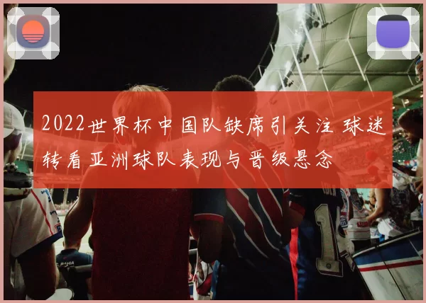 2022世界杯中国队缺席引关注 球迷转看亚洲球队表现与晋级悬念