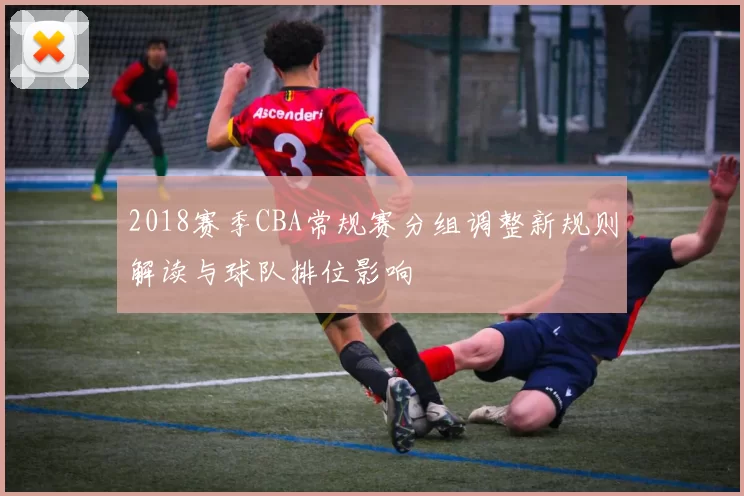 2018赛季CBA常规赛分组调整新规则解读与球队排位影响