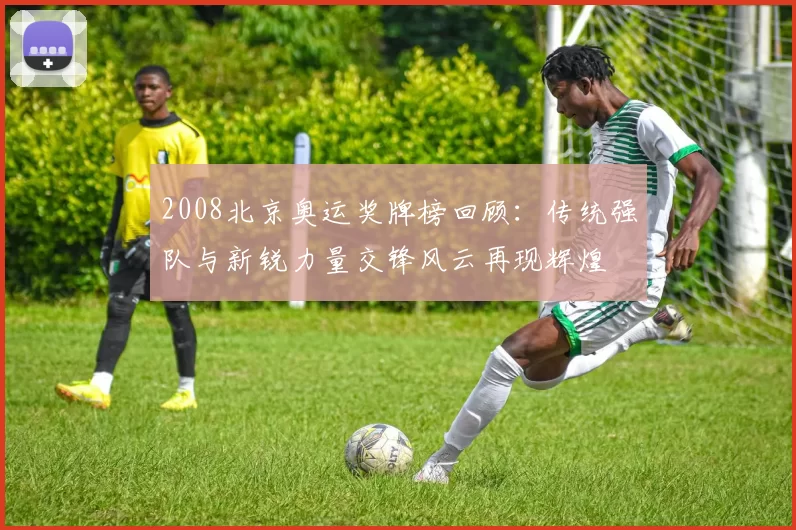 2008北京奥运奖牌榜回顾：传统强队与新锐力量交锋风云再现辉煌