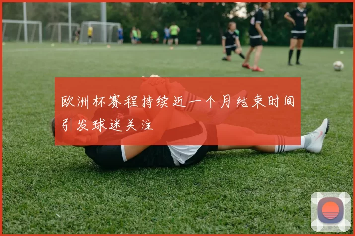 欧洲杯赛程持续近一个月结束时间引发球迷关注
