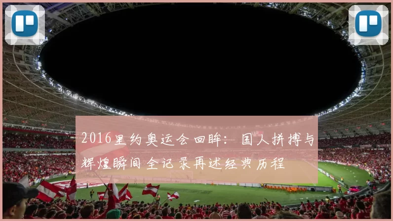 2016里约奥运会回眸：国人拼搏与辉煌瞬间全记录再述经典历程