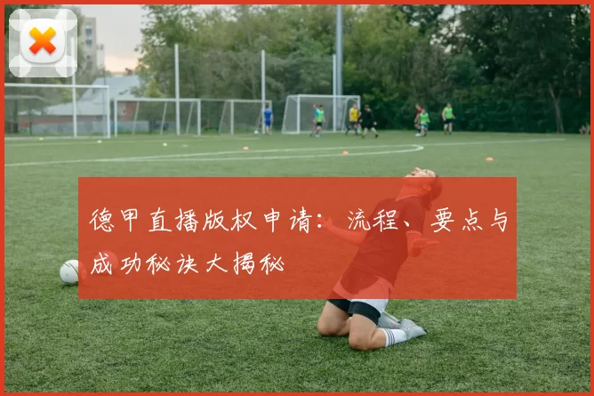 德甲直播版权申请:流程、要点与成功秘诀大揭秘