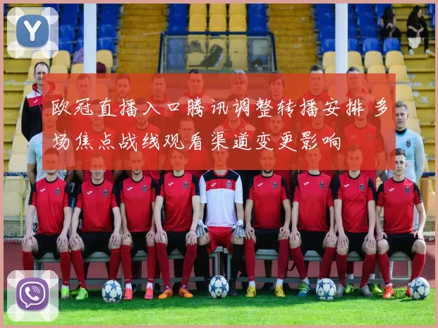 欧冠直播入口腾讯调整转播安排 多场焦点战线观看渠道变更影响