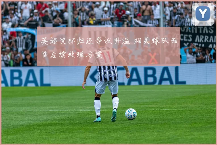 英超奖杯归还争议升温 相关球队面临后续处理方案