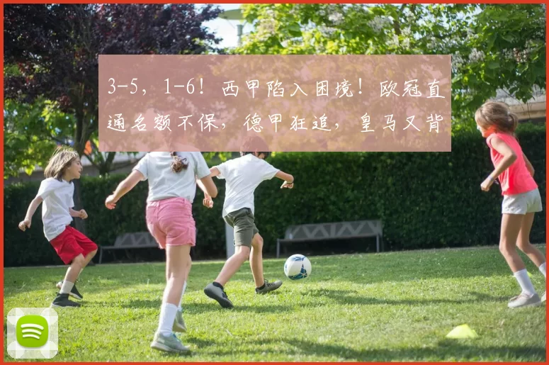 3-5，1-6！西甲陷入困境！欧冠直通名额不保，德甲狂追，皇马又背锅_积分_马德里竞技_阿森纳