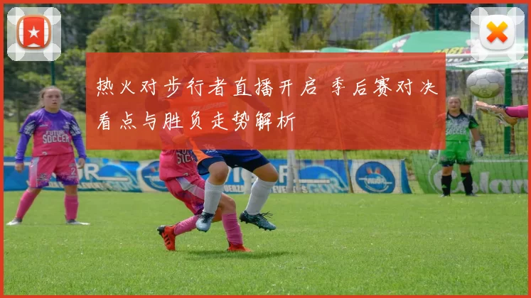 热火对步行者直播开启 季后赛对决看点与胜负走势解析