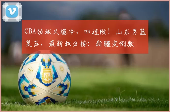 CBA劲旅又爆冷，四连败！山东男篮复苏，最新积分榜：新疆变倒数