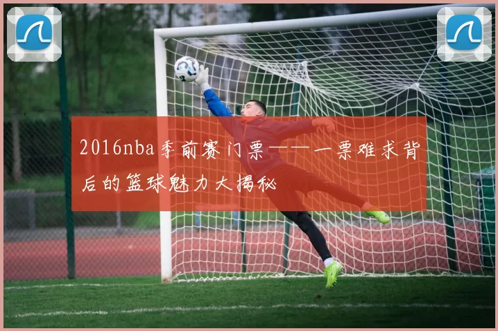 2016nba季前赛门票——一票难求背后的篮球魅力大揭秘