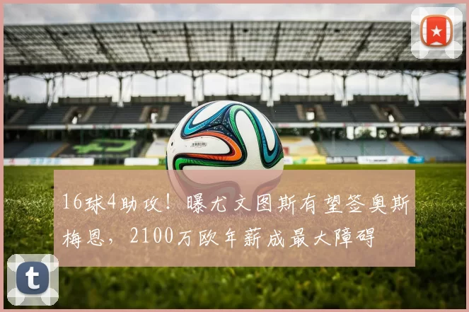 16球4助攻!曝尤文图斯有望签奥斯梅恩,2100万欧年薪成最大障碍