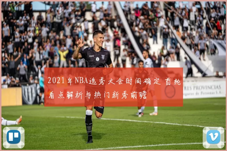 2021年NBA选秀大会时间确定 首轮看点解析与热门新秀前瞻